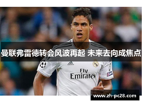 曼联弗雷德转会风波再起 未来去向成焦点