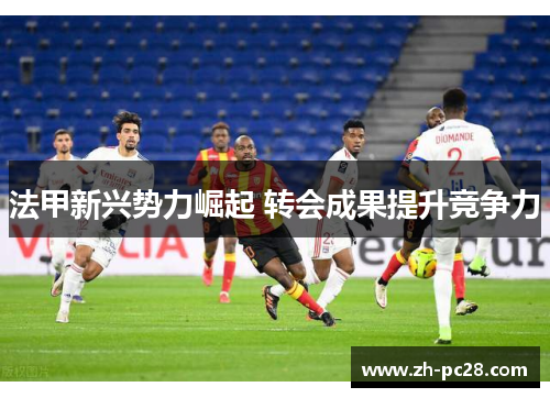 法甲新兴势力崛起 转会成果提升竞争力