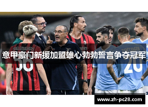 意甲豪门新援加盟雄心勃勃誓言争夺冠军